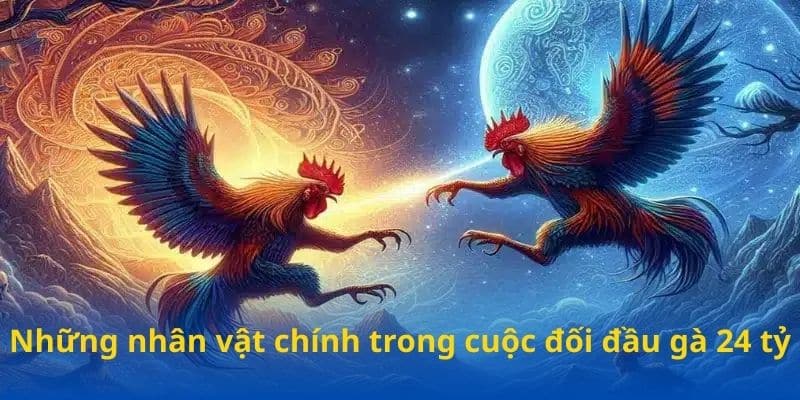 Những nhân vật chính trong cuộc đối đầu gà 24 tỷ